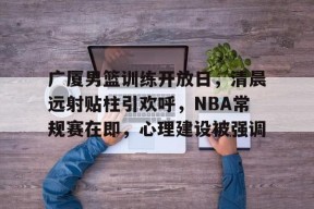 爱游戏体育 -包含广厦男篮训练开放日，清晨远射贴柱引欢呼，NBA常规赛在即，心理建设被强调的词条