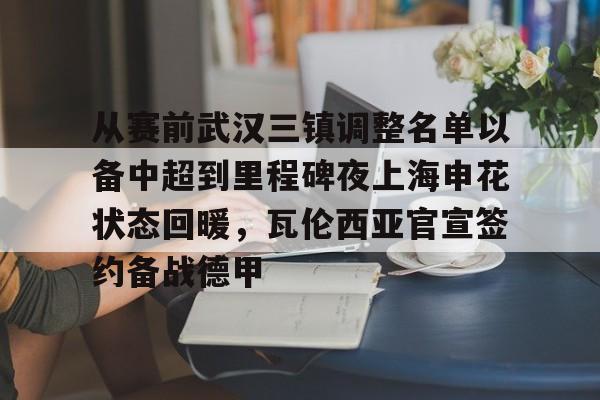 从赛前武汉三镇调整名单以备中超到里程碑夜上海申花状态回暖，瓦伦西亚官宣签约备战德甲(武汉三镇足球俱乐部最新引援情况)